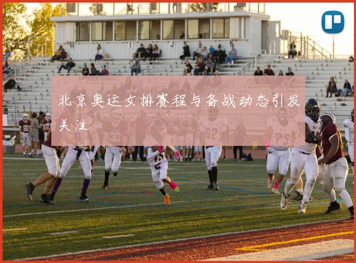 北京奥运女排赛程与备战动态引发关注