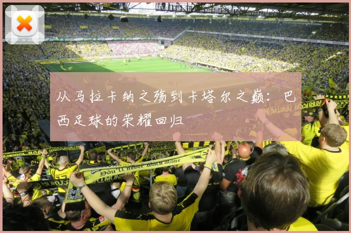 从马拉卡纳之殇到卡塔尔之巅：巴西足球的荣耀回归