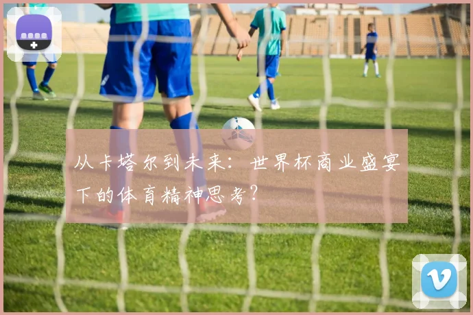从卡塔尔到未来：世界杯商业盛宴下的体育精神思考？