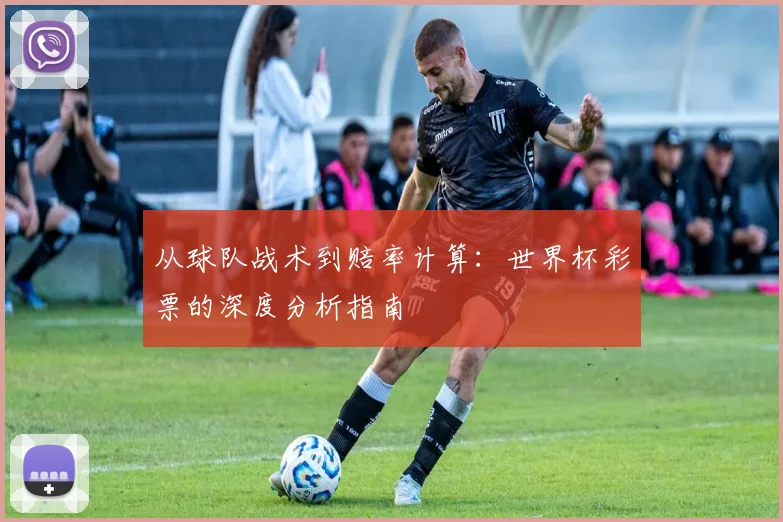 从球队战术到赔率计算：世界杯彩票的深度分析指南